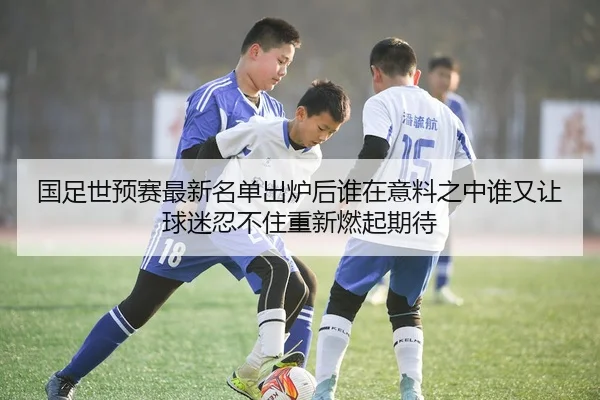 国足世预赛最新名单出炉后谁在意料之中谁又让球迷忍不住重新燃起期待